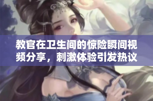 教官在卫生间的惊险瞬间视频分享，刺激体验引发热议