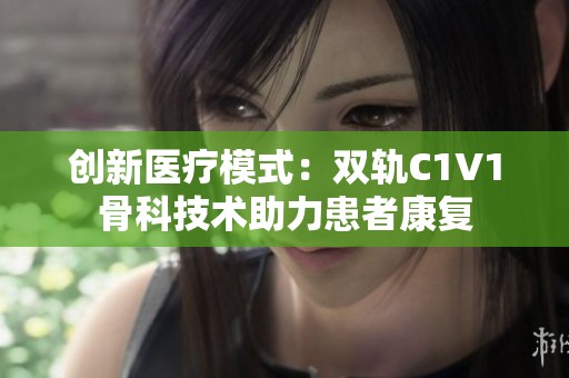 创新医疗模式：双轨C1V1骨科技术助力患者康复
