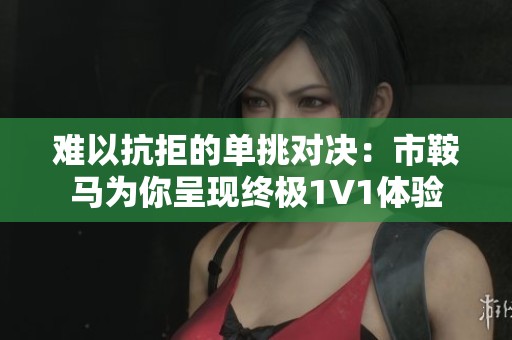 难以抗拒的单挑对决：市鞍马为你呈现终极1V1体验