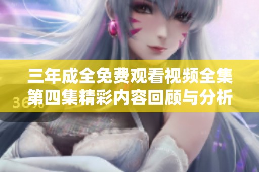 三年成全免费观看视频全集第四集精彩内容回顾与分析