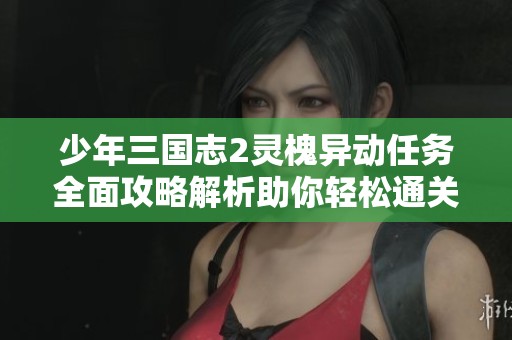 少年三国志2灵槐异动任务全面攻略解析助你轻松通关