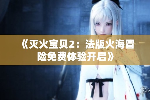 《灭火宝贝2：法版火海冒险免费体验开启》