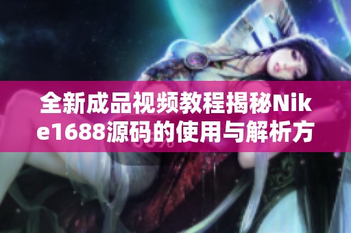 全新成品视频教程揭秘Nike1688源码的使用与解析方法