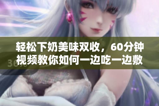 轻松下奶美味双收，60分钟视频教你如何一边吃一边敷
