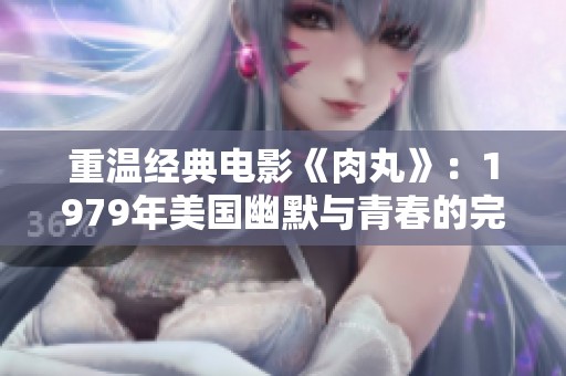 重温经典电影《肉丸》：1979年美国幽默与青春的完美结合