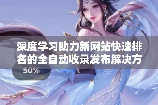 深度学习助力新网站快速排名的全自动收录发布解决方案