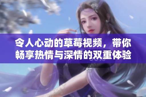 令人心动的草莓视频，带你畅享热情与深情的双重体验