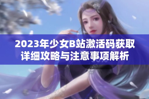 2023年少女B站激活码获取详细攻略与注意事项解析