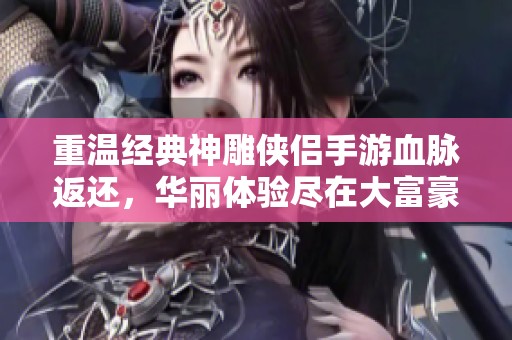 重温经典神雕侠侣手游血脉返还，华丽体验尽在大富豪游戏