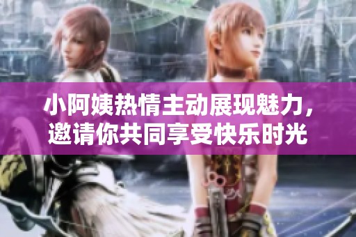 小阿姨热情主动展现魅力，邀请你共同享受快乐时光