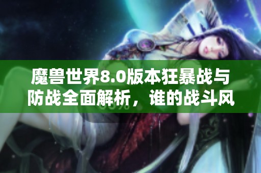 魔兽世界8.0版本狂暴战与防战全面解析，谁的战斗风格更具魅力