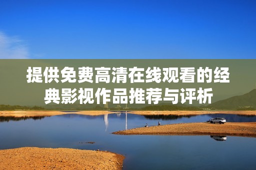 提供免费高清在线观看的经典影视作品推荐与评析
