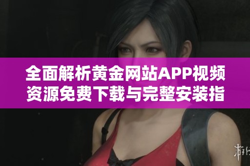全面解析黄金网站APP视频资源免费下载与完整安装指南