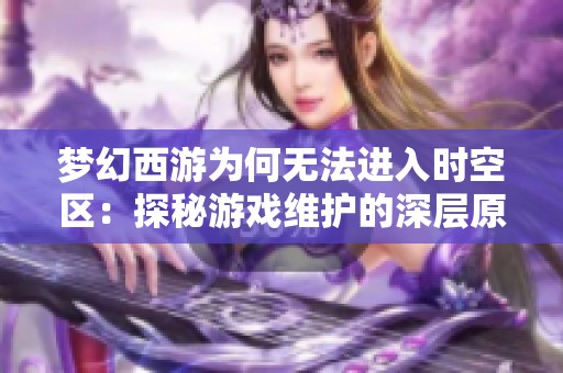 梦幻西游为何无法进入时空区：探秘游戏维护的深层原因与影响