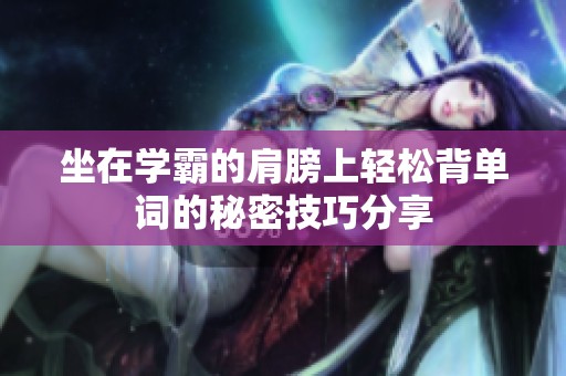 坐在学霸的肩膀上轻松背单词的秘密技巧分享