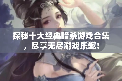 探秘十大经典暗杀游戏合集，尽享无尽游戏乐趣！
