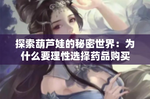 探索葫芦娃的秘密世界：为什么要理性选择药品购买