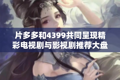 片多多和4399共同呈现精彩电视剧与影视剧推荐大盘点