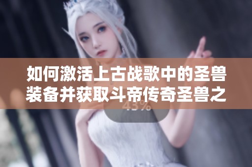 如何激活上古战歌中的圣兽装备并获取斗帝传奇圣兽之灵