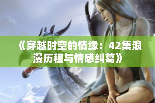 《穿越时空的情缘：42集浪漫历程与情感纠葛》