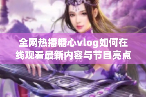全网热播糖心vlog如何在线观看最新内容与节目亮点揭秘