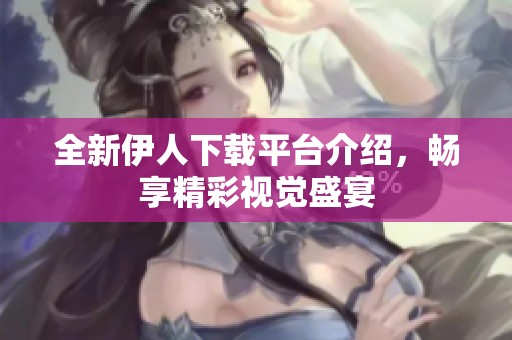 全新伊人下载平台介绍，畅享精彩视觉盛宴