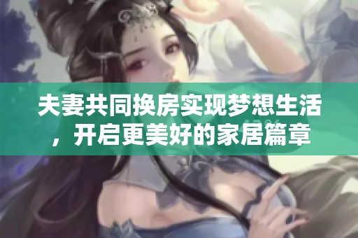 夫妻共同换房实现梦想生活，开启更美好的家居篇章