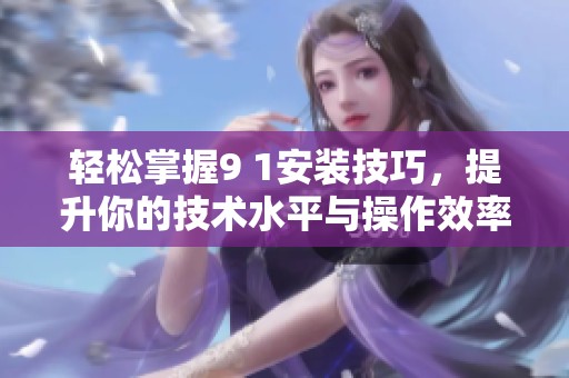 轻松掌握9 1安装技巧，提升你的技术水平与操作效率