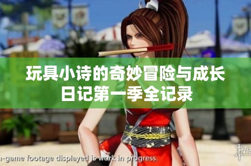 玩具小诗的奇妙冒险与成长日记第一季全记录