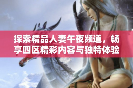 探索精品人妻午夜频道，畅享四区精彩内容与独特体验