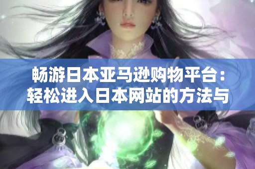 畅游日本亚马逊购物平台：轻松进入日本网站的方法与步骤