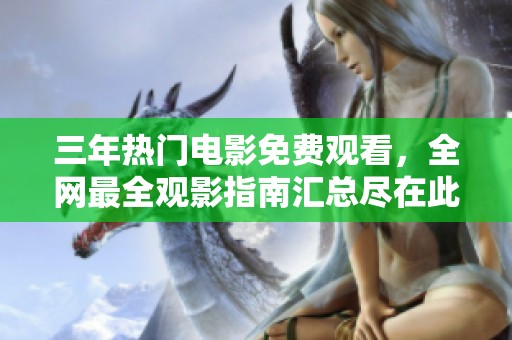 三年热门电影免费观看，全网最全观影指南汇总尽在此处