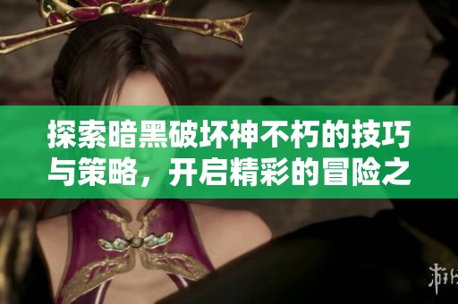 探索暗黑破坏神不朽的技巧与策略，开启精彩的冒险之旅