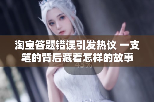 淘宝答题错误引发热议 一支笔的背后藏着怎样的故事