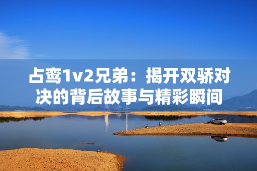 占鸾1v2兄弟：揭开双骄对决的背后故事与精彩瞬间