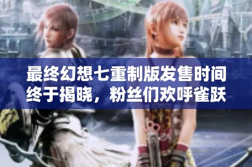 最终幻想七重制版发售时间终于揭晓，粉丝们欢呼雀跃！