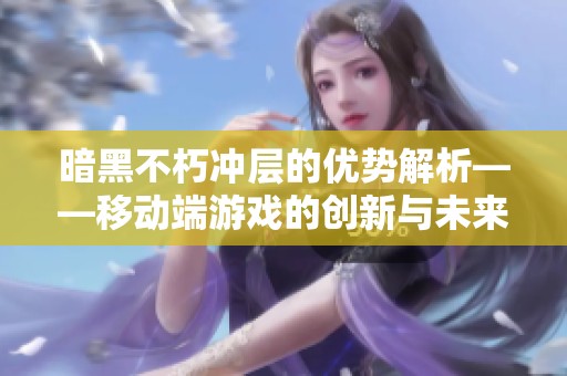 暗黑不朽冲层的优势解析——移动端游戏的创新与未来发展探讨