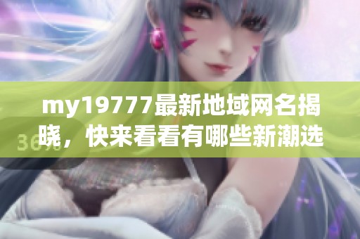 my19777最新地域网名揭晓，快来看看有哪些新潮选择！