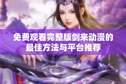 免费观看完整版剑来动漫的最佳方法与平台推荐