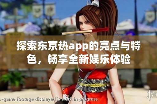 探索东京热app的亮点与特色，畅享全新娱乐体验