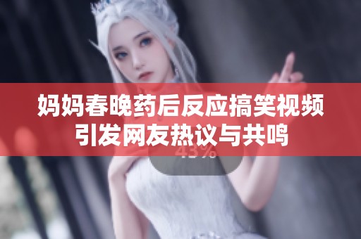 妈妈春晚药后反应搞笑视频引发网友热议与共鸣