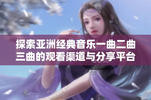 探索亚洲经典音乐一曲二曲三曲的观看渠道与分享平台