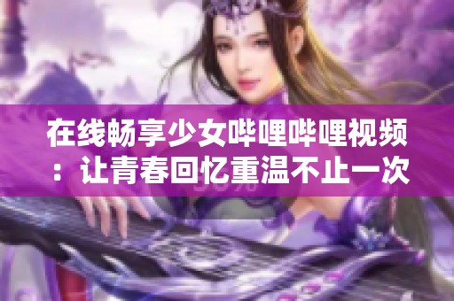 在线畅享少女哔哩哔哩视频：让青春回忆重温不止一次