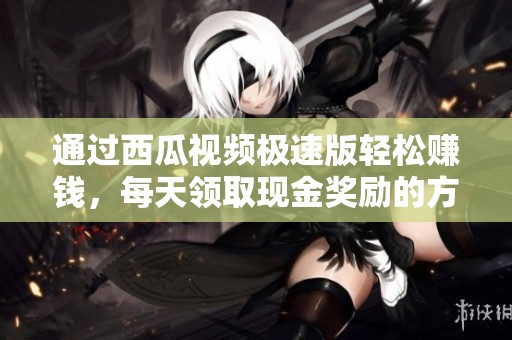 通过西瓜视频极速版轻松赚钱，每天领取现金奖励的方法揭秘