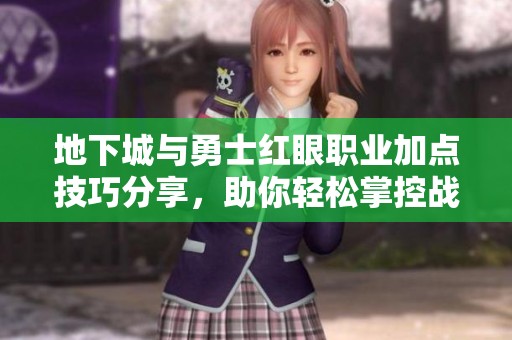 地下城与勇士红眼职业加点技巧分享，助你轻松掌控战斗节奏