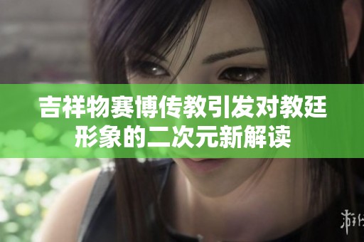 吉祥物赛博传教引发对教廷形象的二次元新解读