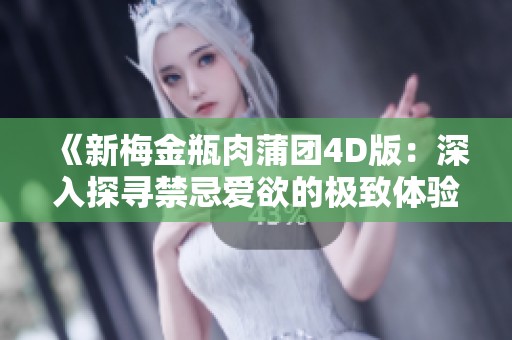 《新梅金瓶肉蒲团4D版：深入探寻禁忌爱欲的极致体验》