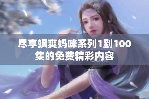 尽享飒爽妈咪系列1到100集的免费精彩内容