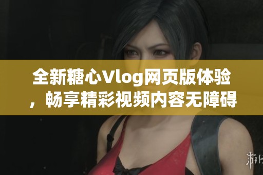 全新糖心Vlog网页版体验，畅享精彩视频内容无障碍