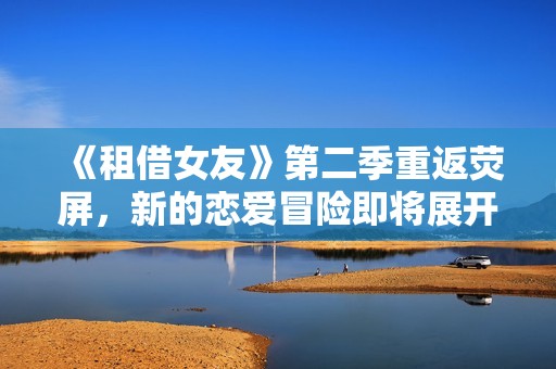 《租借女友》第二季重返荧屏，新的恋爱冒险即将展开